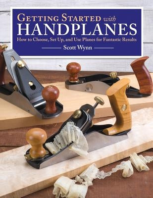 Getting Started with Handplanes: How to Choose, Set Up, and Use Planes for Fantastic Results by Wynn, Scott