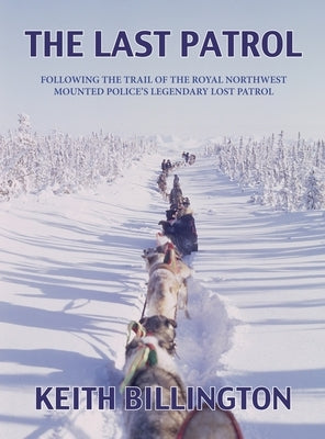 The Last Patrol: Following the Trail of the Royal Northwest Mounted Police's Legendary Lost Patrol by Billington, Keith