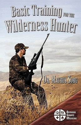 Basic Training for the Wilderness Hunter: Preparing for Your Outdoor Adventure by Sorg, Maurus