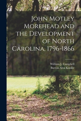 John Motley Morehead and the Development of North Carolina, 1796-1866 by Konkle, Burton Alva