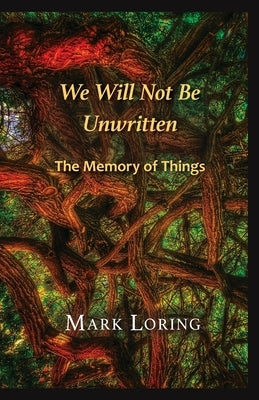 We Will Not Be Unwritten: The Memory of Things by Loring, Mark