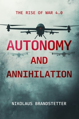 Autonomy and Annihilation: The Rise of War 4.0 by Brandstetter, Nikolaus