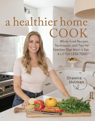 A Healthier Home Cook: Whole Food Recipes, Techniques, and Tips for Families That Want to Eat a Little Less Toxic by Holman, Shawna