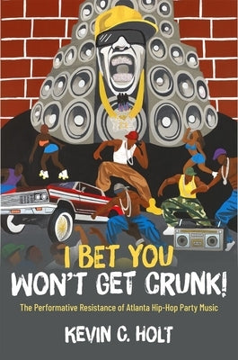I Bet You Won't Get Crunk!: The Performative Resistance of Atlanta Hip-Hop Party Music by Holt, Kevin C.