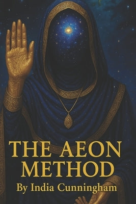 The Aeon Method: A Guide To Healing, Mastery, And Manifestation by Cunningham, India