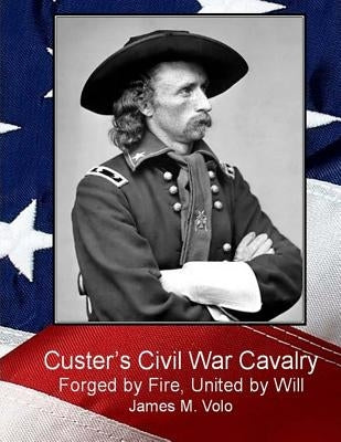 Custer's Civil War Cavalry: Forged by Fire, United by Will by Volo, James M.