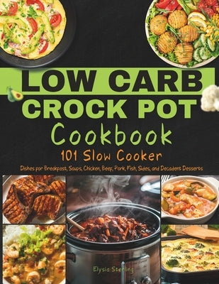 Low Carb Crock Pot Cookbook: 101 Slow Cooker Dishes for Breakfast, Soups, Chicken, Beef, Pork, Fish, Sides, and Decadent Desserts by Sterling, Elysia