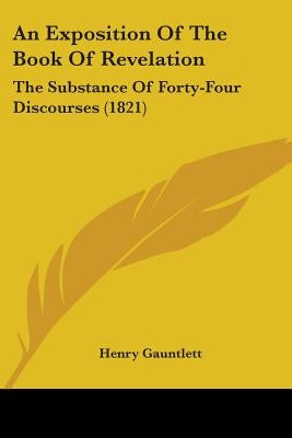 An Exposition Of The Book Of Revelation: The Substance Of Forty-Four Discourses (1821) by Gauntlett, Henry