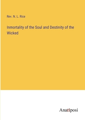 Inmortality of the Soul and Destinity of the Wicked by Rice, N. L.