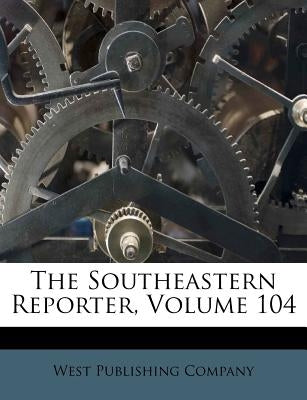 The Southeastern Reporter, Volume 104 by Company, West Publishing