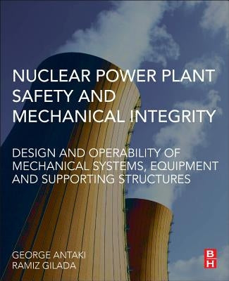 Nuclear Power Plant Safety and Mechanical Integrity: Design and Operability of Mechanical Systems, Equipment and Supporting Structures by Antaki, George