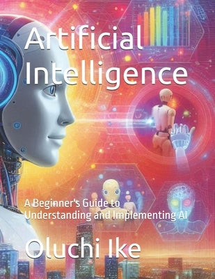 Artificial Intelligence: A Beginner's Guide to Understanding and Implementing AI by Ike, Oluchi