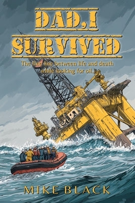 Dad, I Survived: The fine line between life and death while looking for oil by Black, Mike