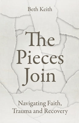 The Pieces Join: Navigating Faith, Trauma and Recovery by Keith, Beth