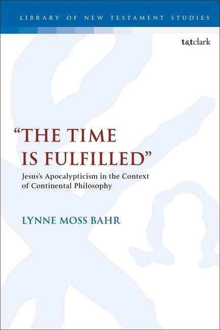 The Time Is Fulfilled: Jesus's Apocalypticism in the Context of Continental Philosophy by Bahr, Lynne Moss