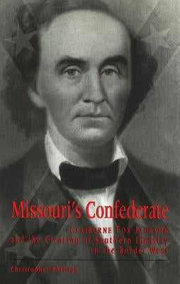 Missouri's Confederate: Claiborne Fox Jackson and the Creation of Southern Identity in the Border West by Phillips, Christopher