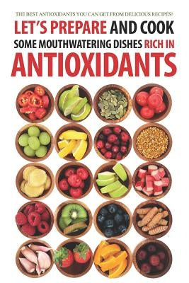 Let's Prepare and Cook Some Mouthwatering Dishes Rich in Antioxidants: The Best Antioxidants You Can Get from Delicious Recipes! by Humphreys, Daniel