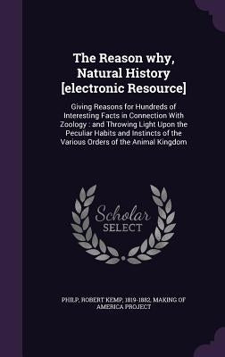 The Reason why, Natural History [electronic Resource]: Giving Reasons for Hundreds of Interesting Facts in Connection With Zoology: and Throwing Light by Philp, Robert Kemp