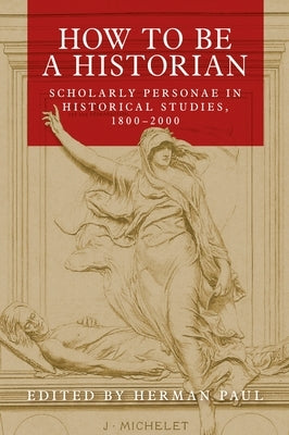 How to Be a Historian: Scholarly Personae in Historical Studies, 1800-2000 by Paul, Herman