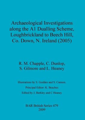 Archaeological Investigations along the A1 Dualling Scheme, Loughbrickland to Beech Hill, Co. Down, N. Ireland (2005) by Chapple, R. M.