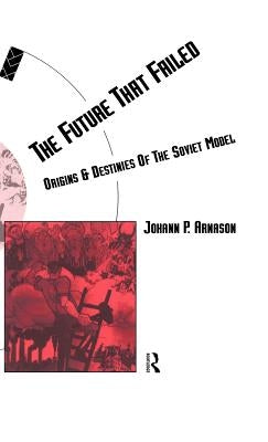 The Future That Failed: Origins and Destinies of the Soviet Model by Arnason, Johann P.