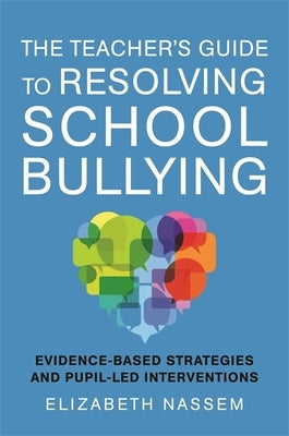 The Teacher's Guide to Resolving School Bullying: Evidence-Based Strategies and Pupil-Led Interventions by Nassem, Elizabeth