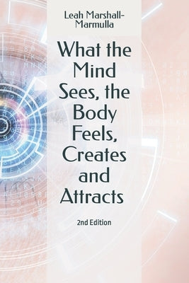 What the Mind Sees, the Body Feels, Creates and Attracts: 2nd Edition by Marshall-Marmulla, Leah
