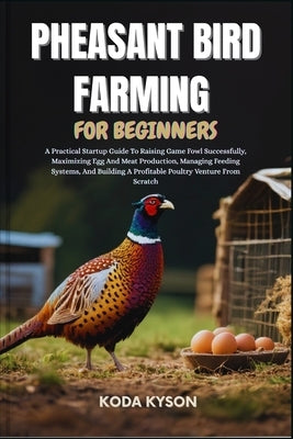 Pheasant Bird Farming for Beginners: A Practical Startup Guide To Raising Game Fowl Successfully, Maximizing Egg And Meat Production, Managing Feeding by Kyson, Koda