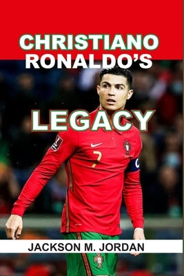 Christiano Ronaldo's Legacy: The goat of Football, the king of Champions League, the Top Scorer, the complete Player. by Jordan, Jackson M.