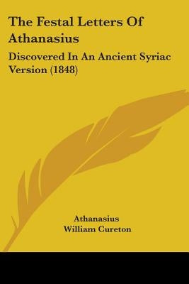 The Festal Letters Of Athanasius: Discovered In An Ancient Syriac Version (1848) by Athanasius