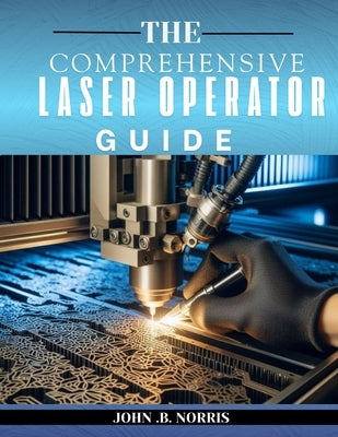 The Comprehensive Laser Operator's Guide: From Hardware to Hands-On-Projects by Norris, John B.