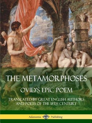 The Metamorphoses: Ovid's Epic Poem, Translated by Great English Authors and Poets of the 18th Century by Ovid