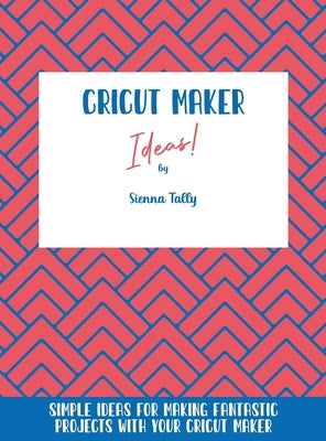 Cricut Maker Ideas!: Simple Ideas For Making Fantastic Projects With Your Cricut Maker by Tally, Sienna