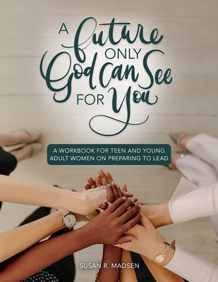 Future Only God Can See for You Workbook: A Guide for Teen and Young Adult Women on Preparing to Lead by Susan Madsen
