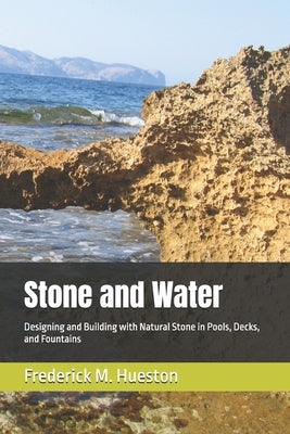 Stone and Water: Designing and Building with Natural Stone in Pools, Decks, and Fountains by Hueston, Frederick M.