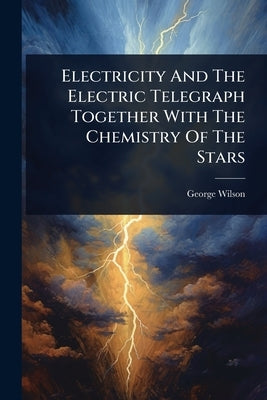 Electricity And The Electric Telegraph Together With The Chemistry Of The Stars by Wilson, George