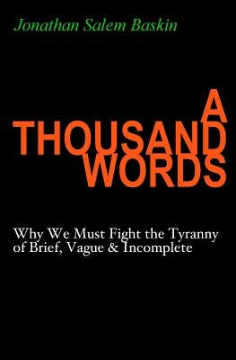 A Thousand Words: Why We Must Fight the Tyranny of Brief, Vague & Incomplete by Baskin, Jonathan Salem