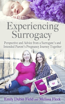Experiencing Surrogacy: Perspective and Advice from a Surrogate's and Intended Parent's Pregnancy Journey Together by Fleck, Melissa