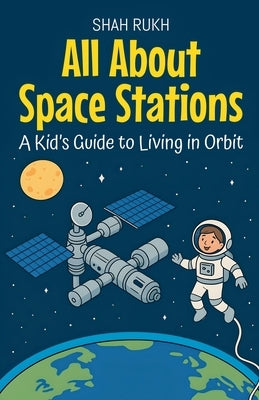 All About Space Stations: A Kid's Guide to Living in Orbit by Rukh, Shah