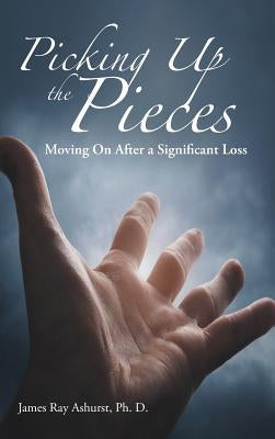 Picking Up the Pieces: Moving On After a Significant Loss by Ashurst Ph. D., James Ray