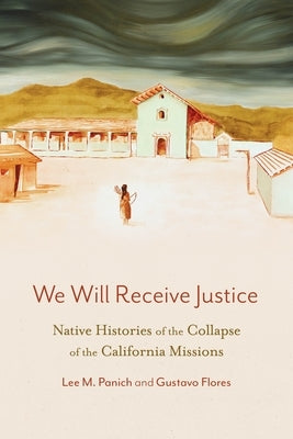 We Will Receive Justice: Native Histories of the Collapse of the California Missions by Panich, Lee M.