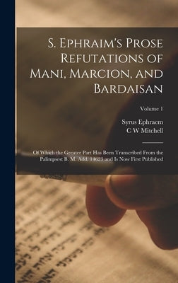 S. Ephraim's Prose Refutations of Mani, Marcion, and Bardaisan: Of Which the Greater Part has Been Transcribed From the Palimpsest B. M. add. 14623 an by Ephraem, Syrus