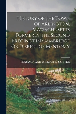 History of the Town of Arlington, Massachusetts Formerly the Second Precinct in Cambridge Or Disrict of Mentomy by Cutter, Benjamin And William R.