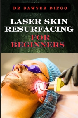 Laser Skin Resurfacing for Beginners: Comprehensive Guide To Techniques, Benefits, And Essential Tips For Safe And Effective Rejuvenation by Diego, Sawyer