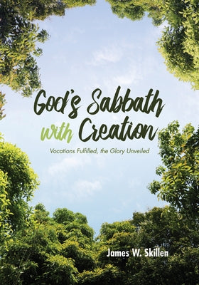 God's Sabbath with Creation: Vocations Fulfilled, the Glory Unveiled by Skillen, James W.