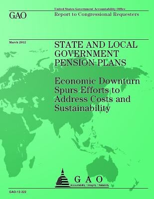 State and Local Government Pension Plans: Economic Downtown Spurs Efforts to Address Costs and Sustainability by Government Accountability Office