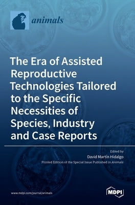 The Era of Assisted Reproductive Technologies Tailored to the Specific Necessities of Species, Industry and Case Reports by Hidalgo, David Martín