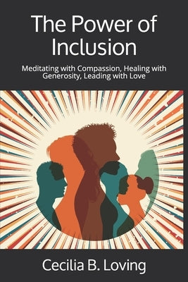 The Power of Inclusion: Meditating with Compassion, Healing with Generosity, Leading with Love by Loving, Cecilia B.