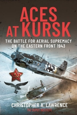 Aces at Kursk: The Battle for Aerial Supremacy on the Eastern Front, 1943 by Lawrence, Christopher A.