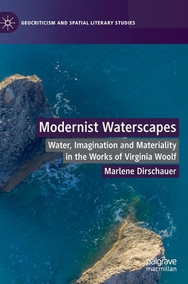Modernist Waterscapes: Water, Imagination and Materiality in the Works of Virginia Woolf by Dirschauer, Marlene